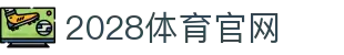 2028体育官方网站 - 平台入口与APP下载